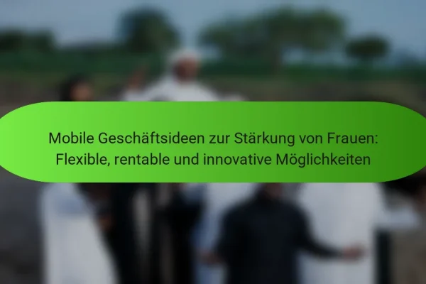Mobile Geschäftsideen zur Stärkung von Frauen: Flexible, rentable und innovative Möglichkeiten