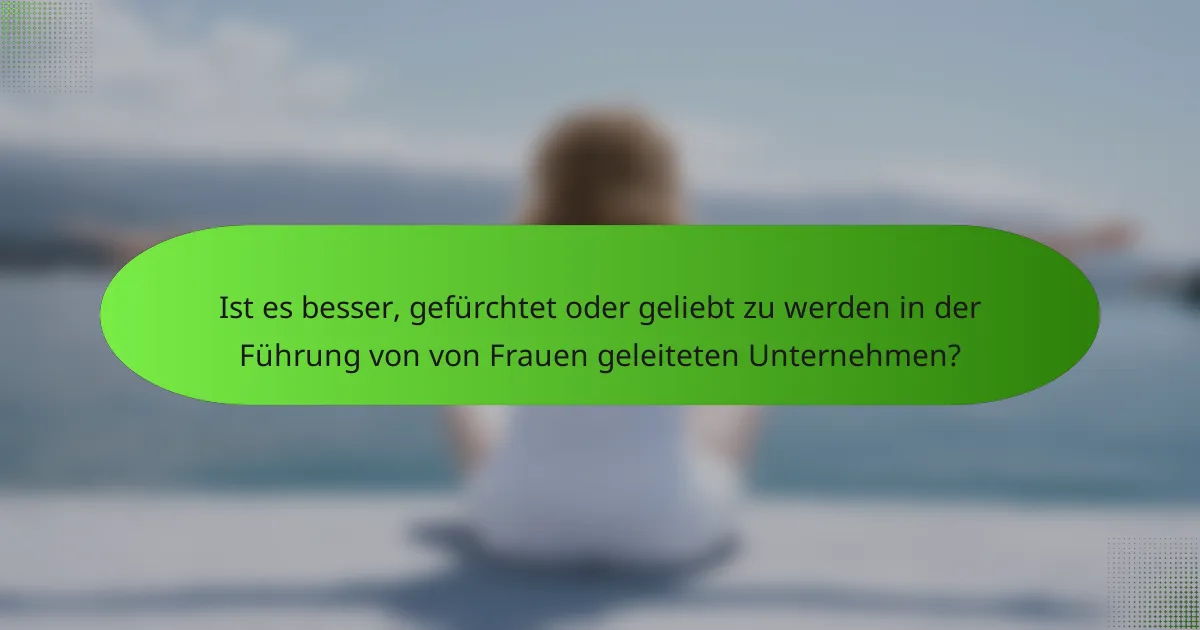 Ist es besser, gefürchtet oder geliebt zu werden in der Führung von von Frauen geleiteten Unternehmen?