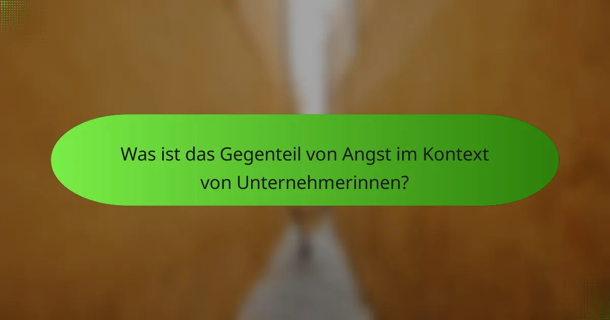 Was ist das Gegenteil von Angst im Kontext von Unternehmerinnen?