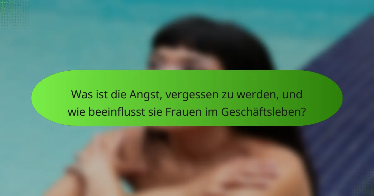 Was ist die Angst, vergessen zu werden, und wie beeinflusst sie Frauen im Geschäftsleben?