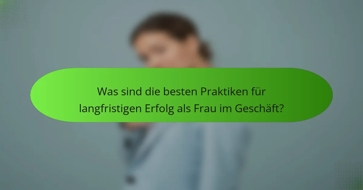 Was sind die besten Praktiken für langfristigen Erfolg als Frau im Geschäft?