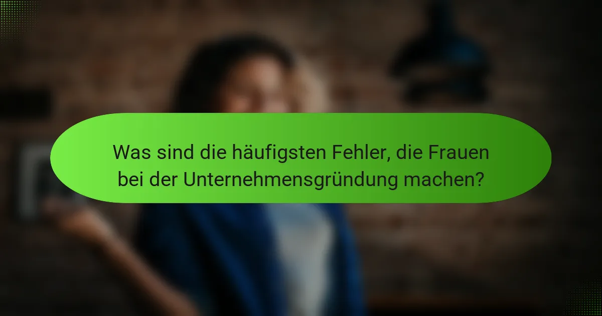 Was sind die häufigsten Fehler, die Frauen bei der Unternehmensgründung machen?