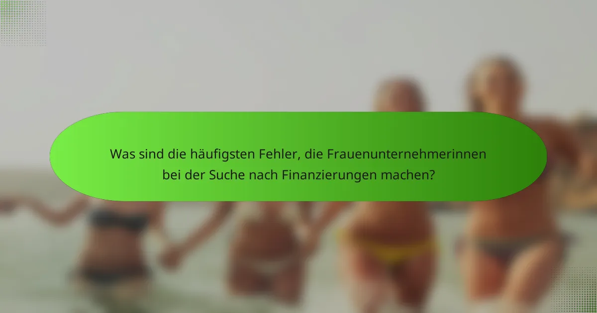 Was sind die häufigsten Fehler, die Frauenunternehmerinnen bei der Suche nach Finanzierungen machen?