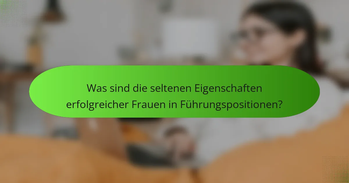 Was sind die seltenen Eigenschaften erfolgreicher Frauen in Führungspositionen?
