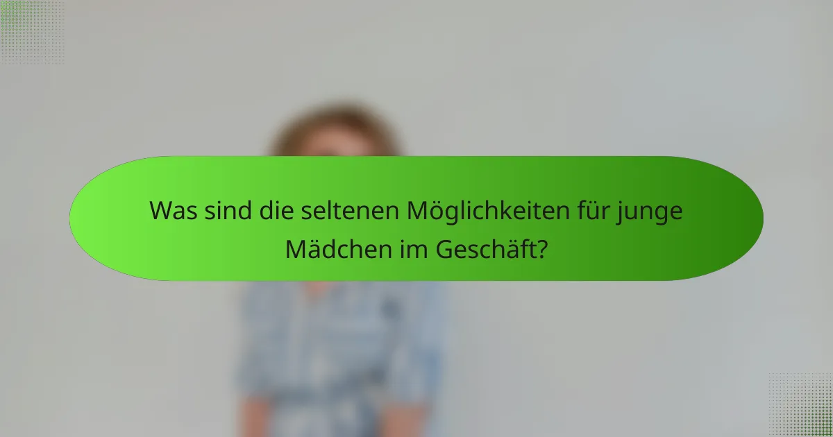 Was sind die seltenen Möglichkeiten für junge Mädchen im Geschäft?