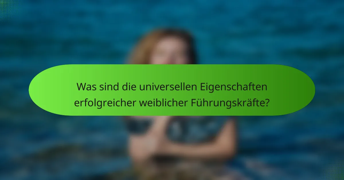 Was sind die universellen Eigenschaften erfolgreicher weiblicher Führungskräfte?