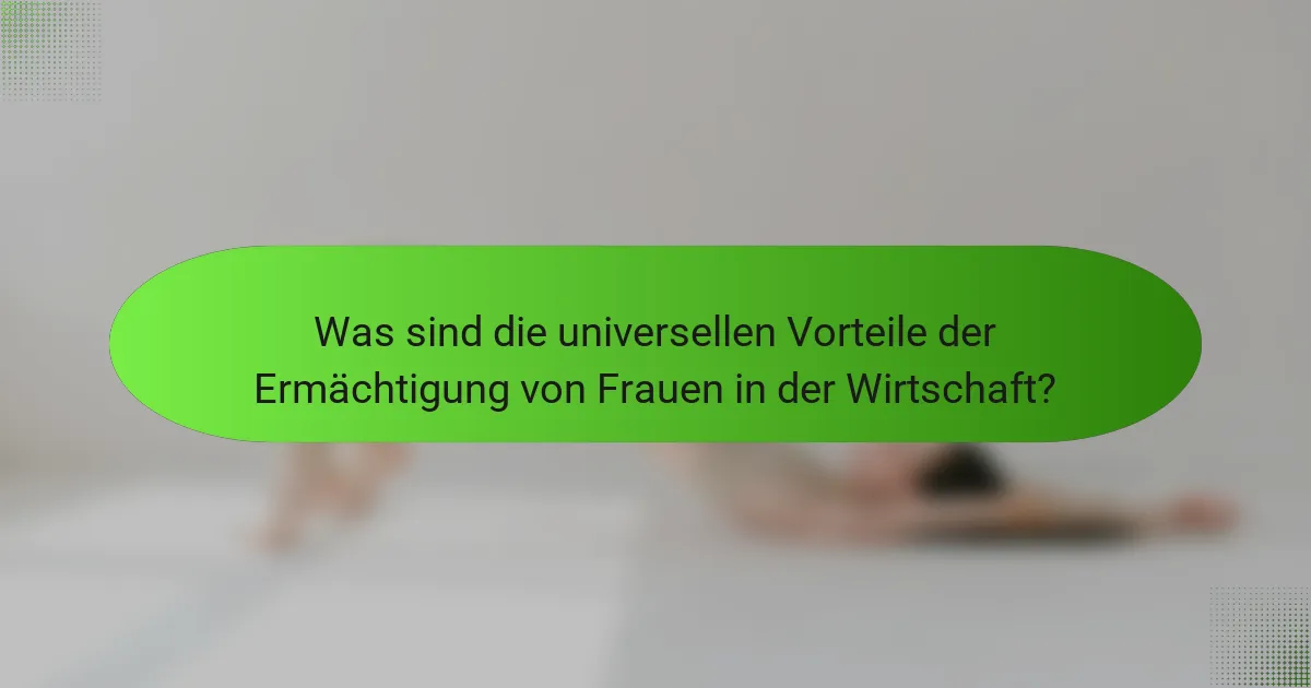 Was sind die universellen Vorteile der Ermächtigung von Frauen in der Wirtschaft?