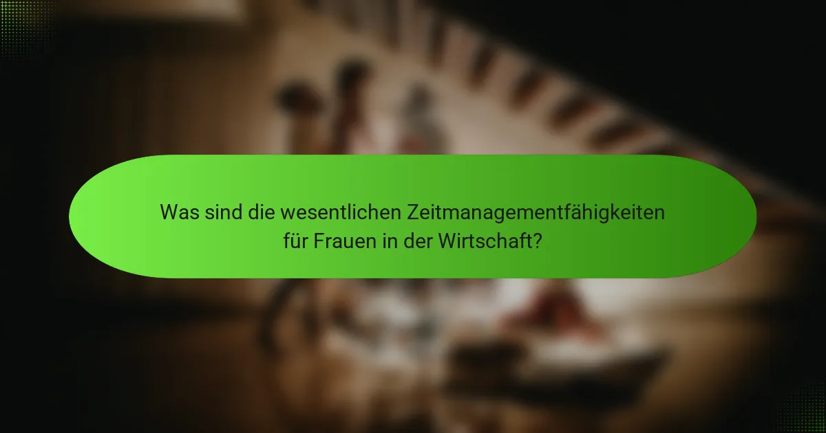 Was sind die wesentlichen Zeitmanagementfähigkeiten für Frauen in der Wirtschaft?