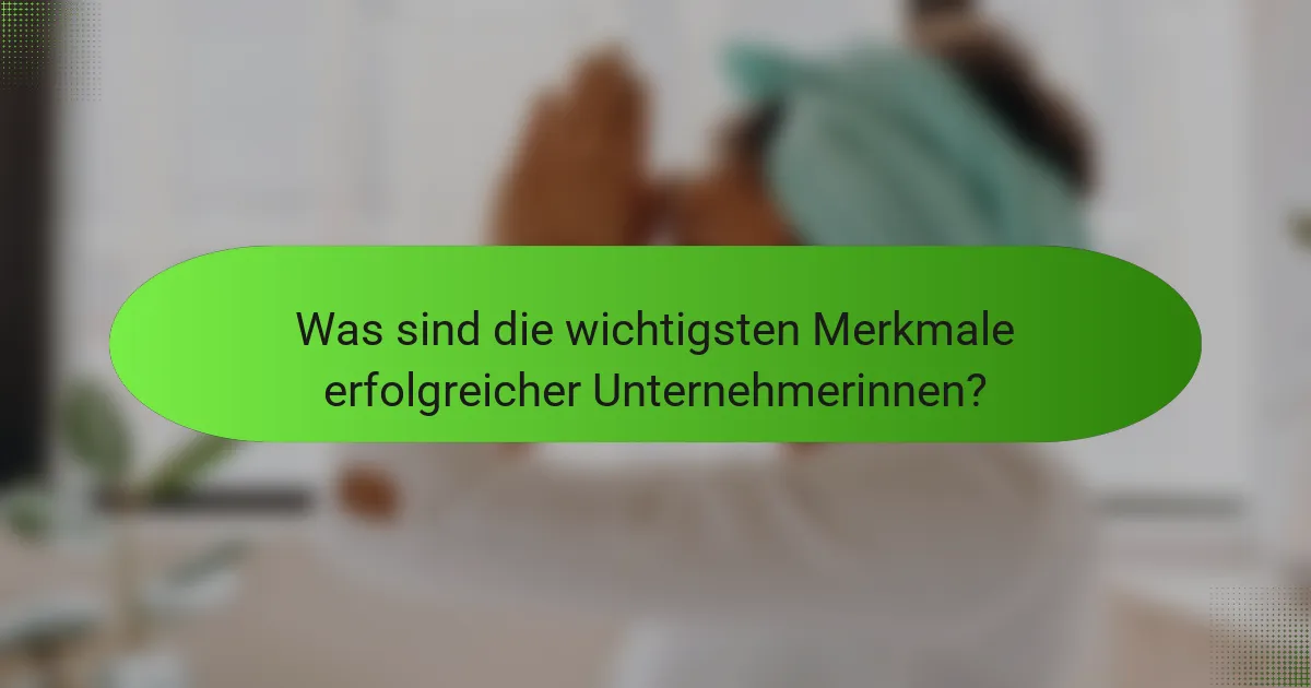 Was sind die wichtigsten Merkmale erfolgreicher Unternehmerinnen?