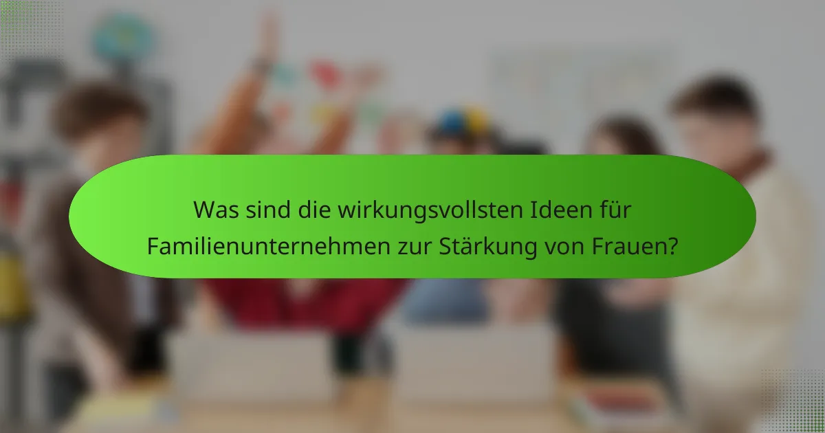 Was sind die wirkungsvollsten Ideen für Familienunternehmen zur Stärkung von Frauen?