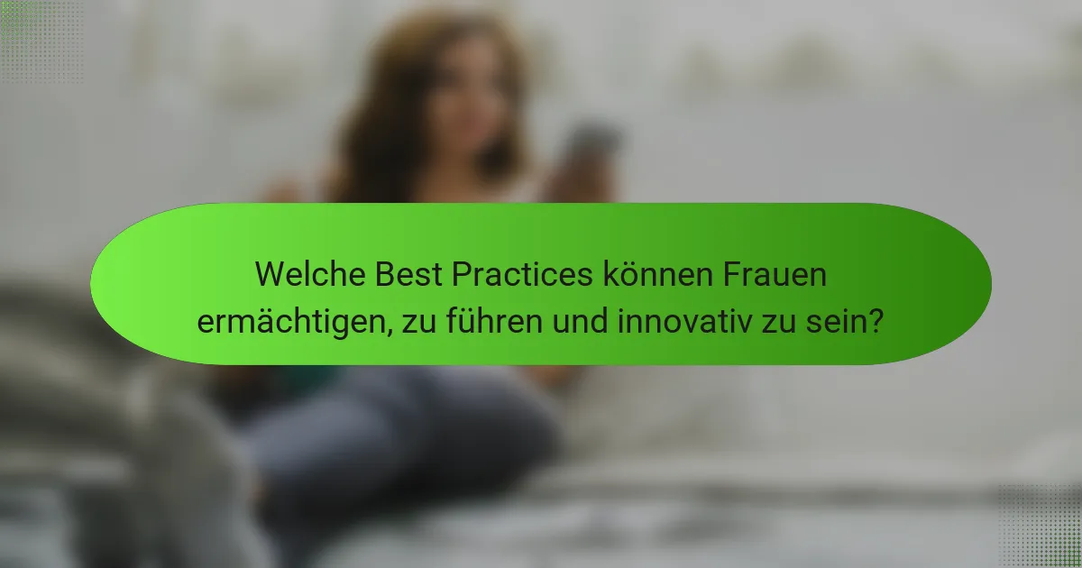 Welche Best Practices können Frauen ermächtigen, zu führen und innovativ zu sein?