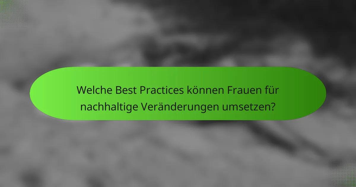 Welche Best Practices können Frauen für nachhaltige Veränderungen umsetzen?