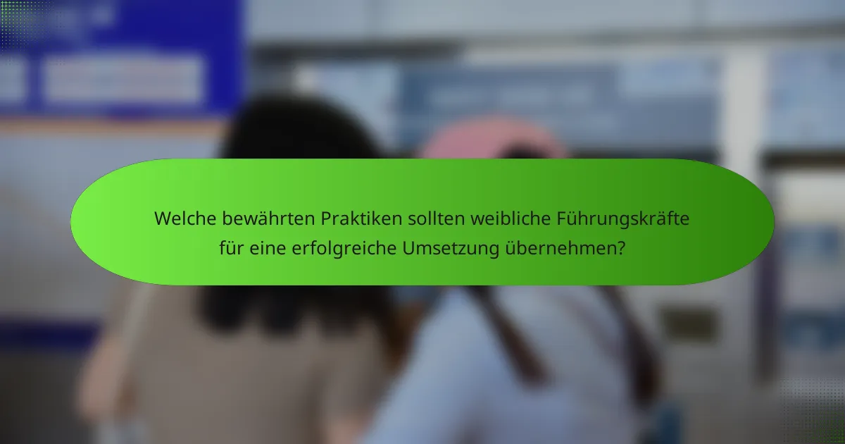 Welche bewährten Praktiken sollten weibliche Führungskräfte für eine erfolgreiche Umsetzung übernehmen?