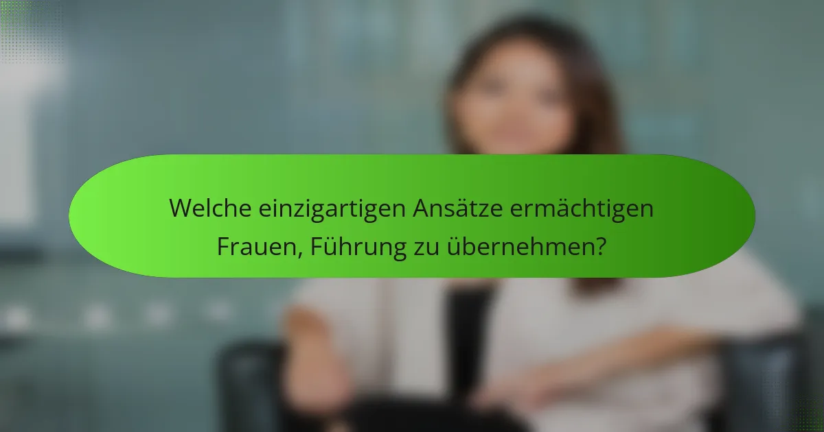 Welche einzigartigen Ansätze ermächtigen Frauen, Führung zu übernehmen?