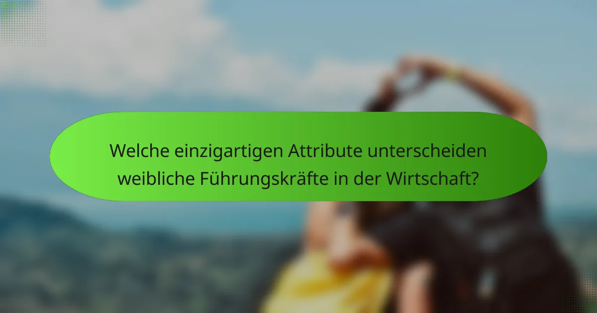 Welche einzigartigen Attribute unterscheiden weibliche Führungskräfte in der Wirtschaft?