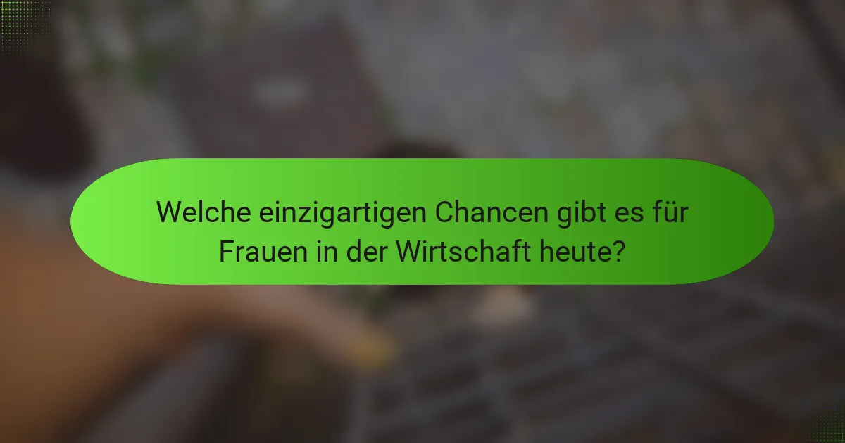 Welche einzigartigen Chancen gibt es für Frauen in der Wirtschaft heute?