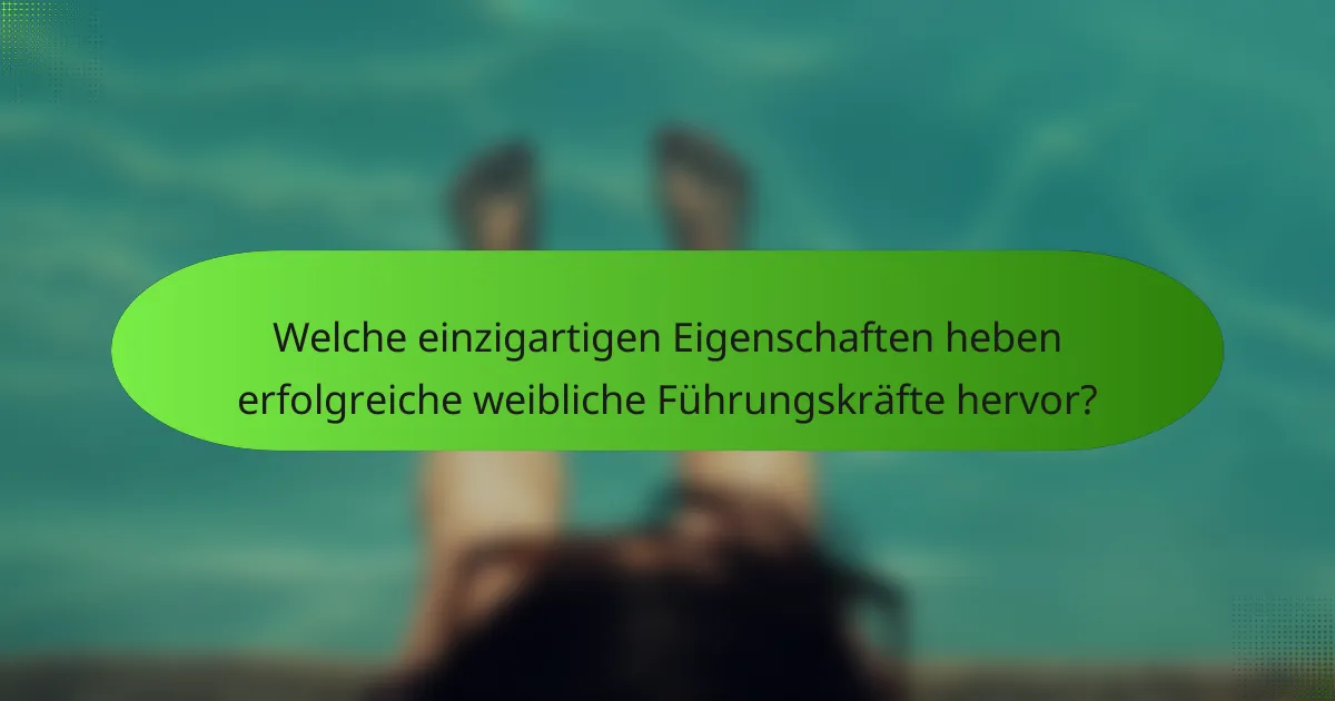 Welche einzigartigen Eigenschaften heben erfolgreiche weibliche Führungskräfte hervor?