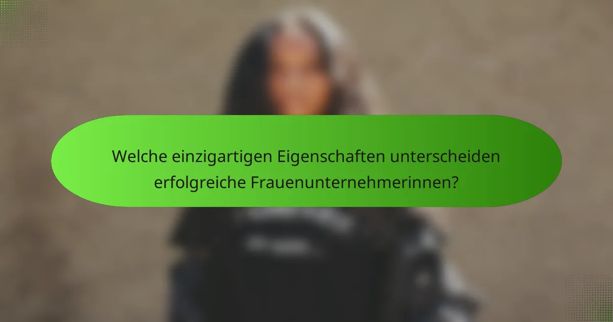 Welche einzigartigen Eigenschaften unterscheiden erfolgreiche Frauenunternehmerinnen?