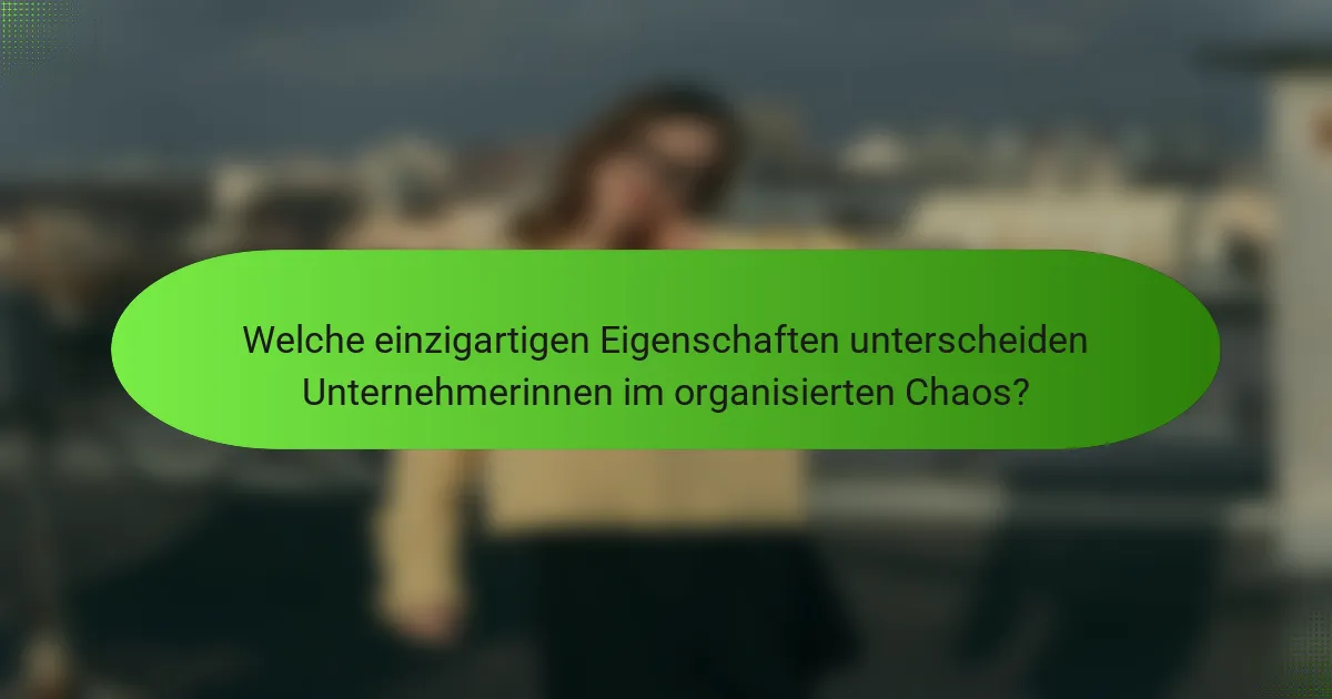 Welche einzigartigen Eigenschaften unterscheiden Unternehmerinnen im organisierten Chaos?