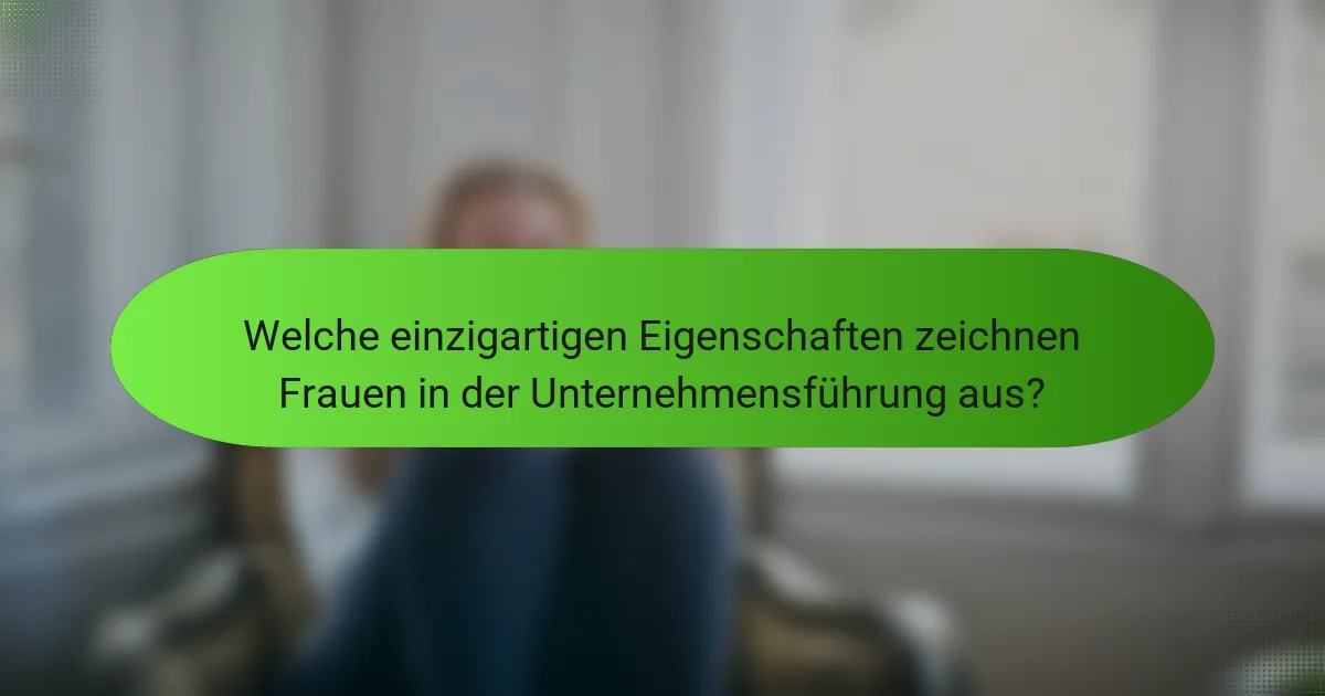 Welche einzigartigen Eigenschaften zeichnen Frauen in der Unternehmensführung aus?