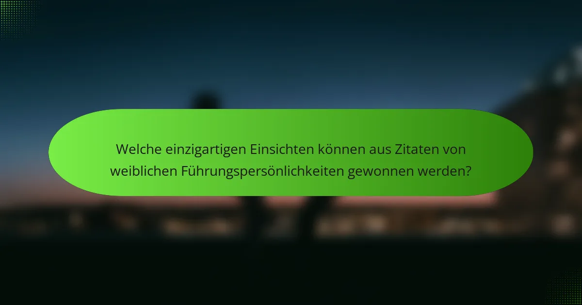 Welche einzigartigen Einsichten können aus Zitaten von weiblichen Führungspersönlichkeiten gewonnen werden?