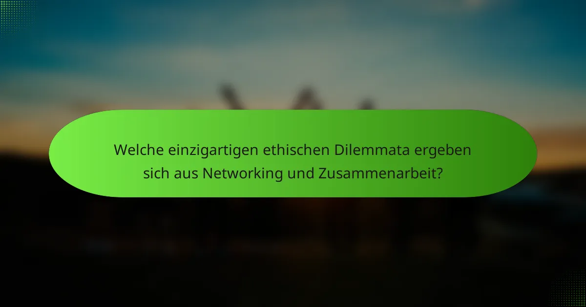 Welche einzigartigen ethischen Dilemmata ergeben sich aus Networking und Zusammenarbeit?