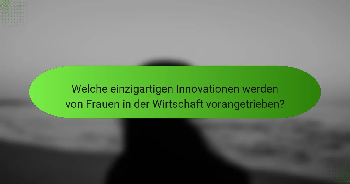 Welche einzigartigen Innovationen werden von Frauen in der Wirtschaft vorangetrieben?