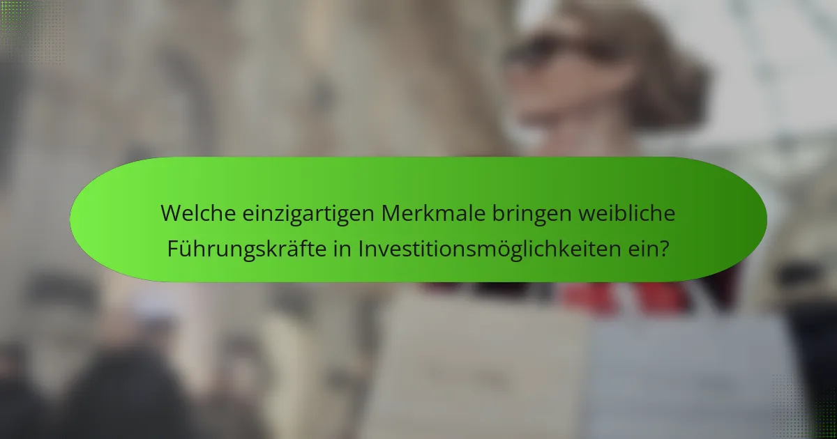 Welche einzigartigen Merkmale bringen weibliche Führungskräfte in Investitionsmöglichkeiten ein?