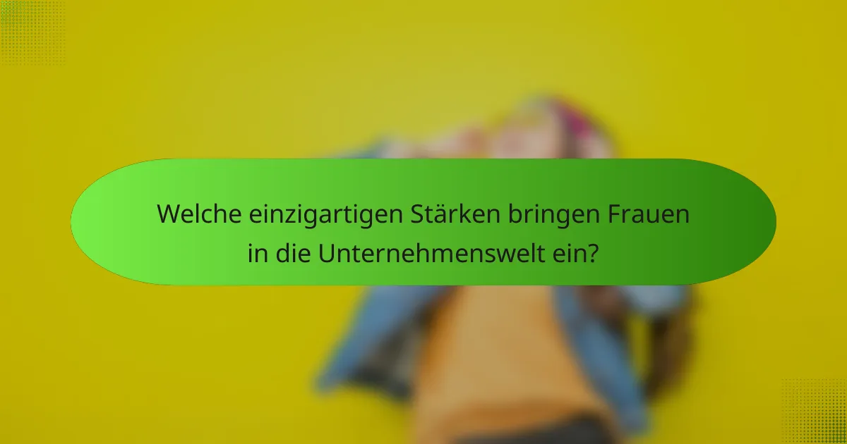 Welche einzigartigen Stärken bringen Frauen in die Unternehmenswelt ein?