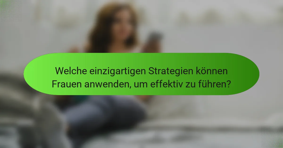 Welche einzigartigen Strategien können Frauen anwenden, um effektiv zu führen?