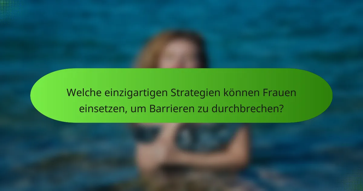 Welche einzigartigen Strategien können Frauen einsetzen, um Barrieren zu durchbrechen?