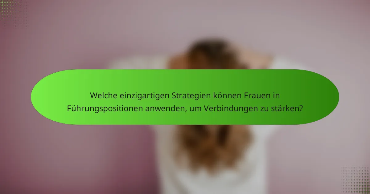 Welche einzigartigen Strategien können Frauen in Führungspositionen anwenden, um Verbindungen zu stärken?