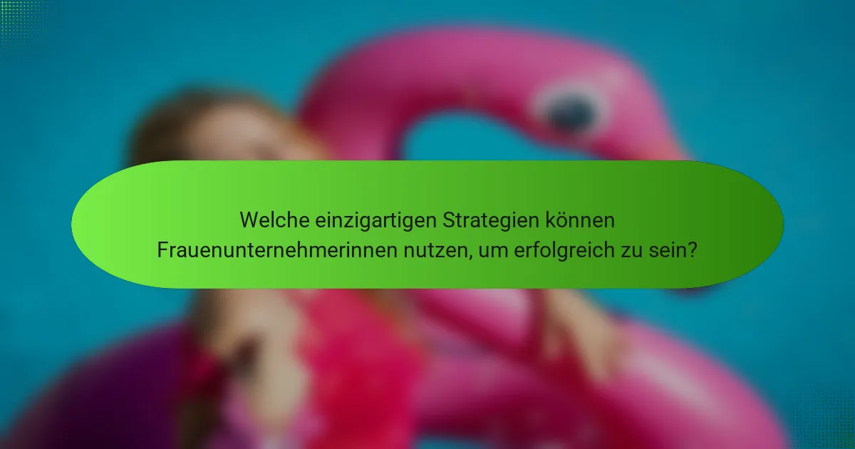 Welche einzigartigen Strategien können Frauenunternehmerinnen nutzen, um erfolgreich zu sein?