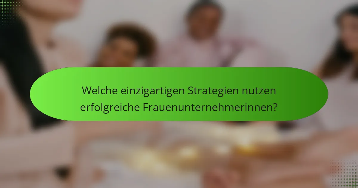 Welche einzigartigen Strategien nutzen erfolgreiche Frauenunternehmerinnen?