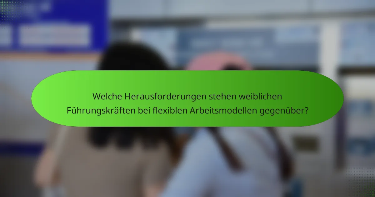 Welche Herausforderungen stehen weiblichen Führungskräften bei flexiblen Arbeitsmodellen gegenüber?