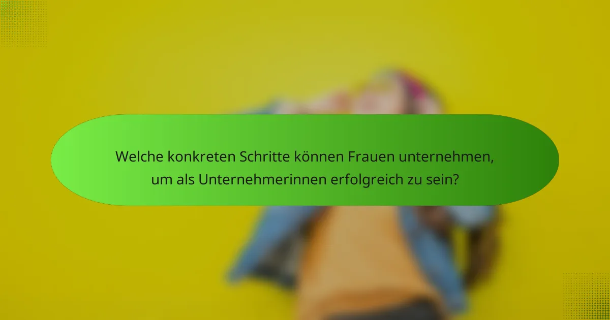 Welche konkreten Schritte können Frauen unternehmen, um als Unternehmerinnen erfolgreich zu sein?
