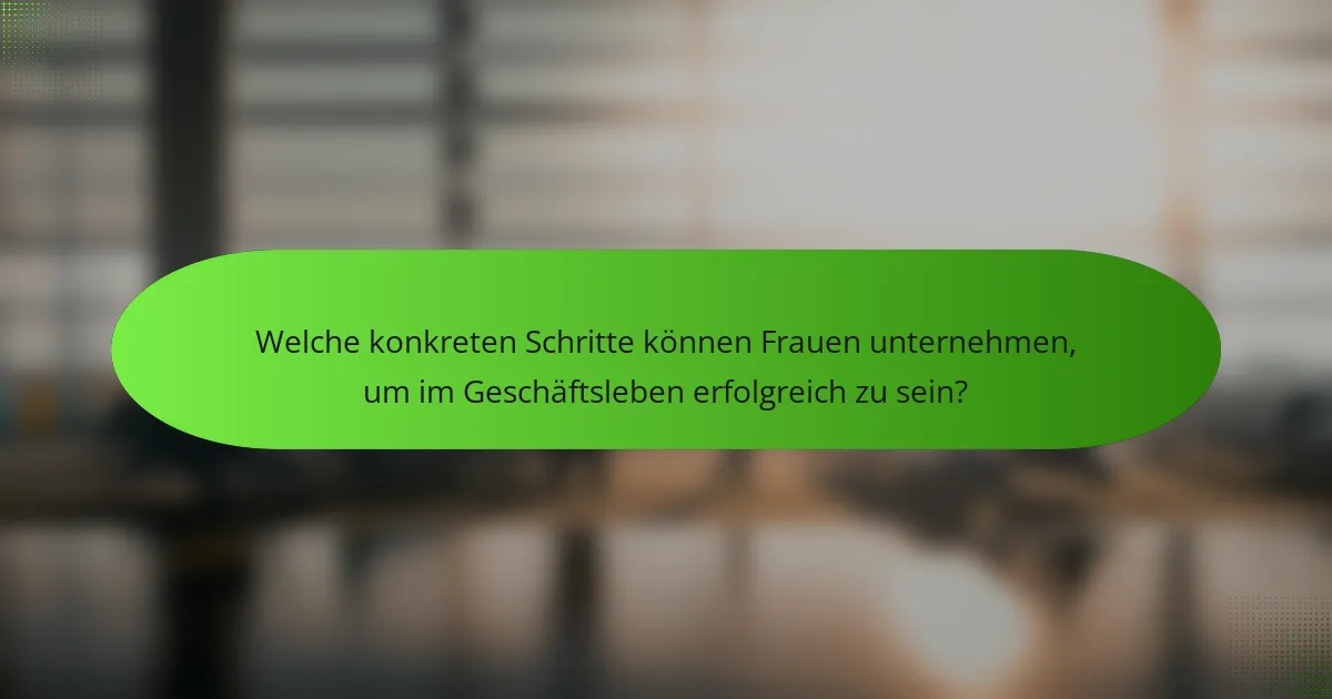Welche konkreten Schritte können Frauen unternehmen, um im Geschäftsleben erfolgreich zu sein?
