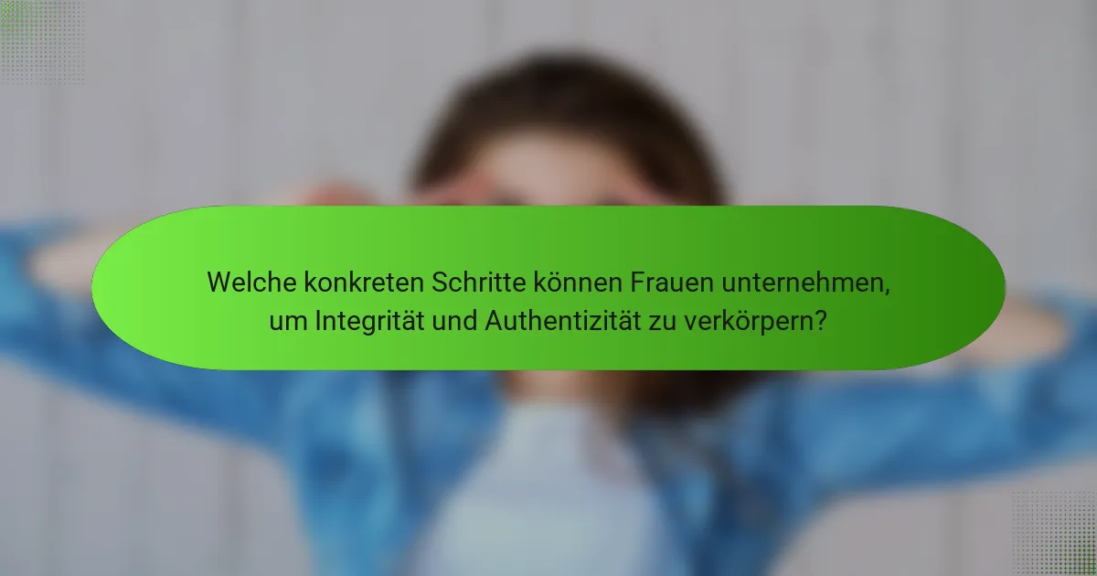 Welche konkreten Schritte können Frauen unternehmen, um Integrität und Authentizität zu verkörpern?