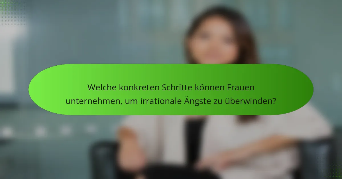 Welche konkreten Schritte können Frauen unternehmen, um irrationale Ängste zu überwinden?