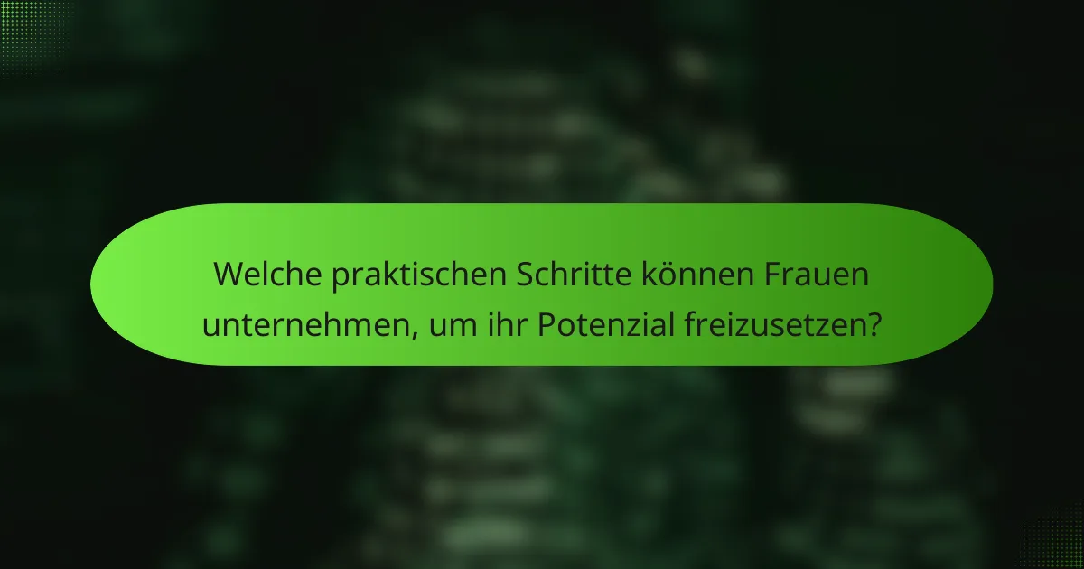 Welche praktischen Schritte können Frauen unternehmen, um ihr Potenzial freizusetzen?