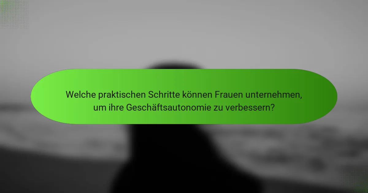 Welche praktischen Schritte können Frauen unternehmen, um ihre Geschäftsautonomie zu verbessern?