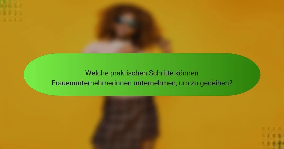Welche praktischen Schritte können Frauenunternehmerinnen unternehmen, um zu gedeihen?