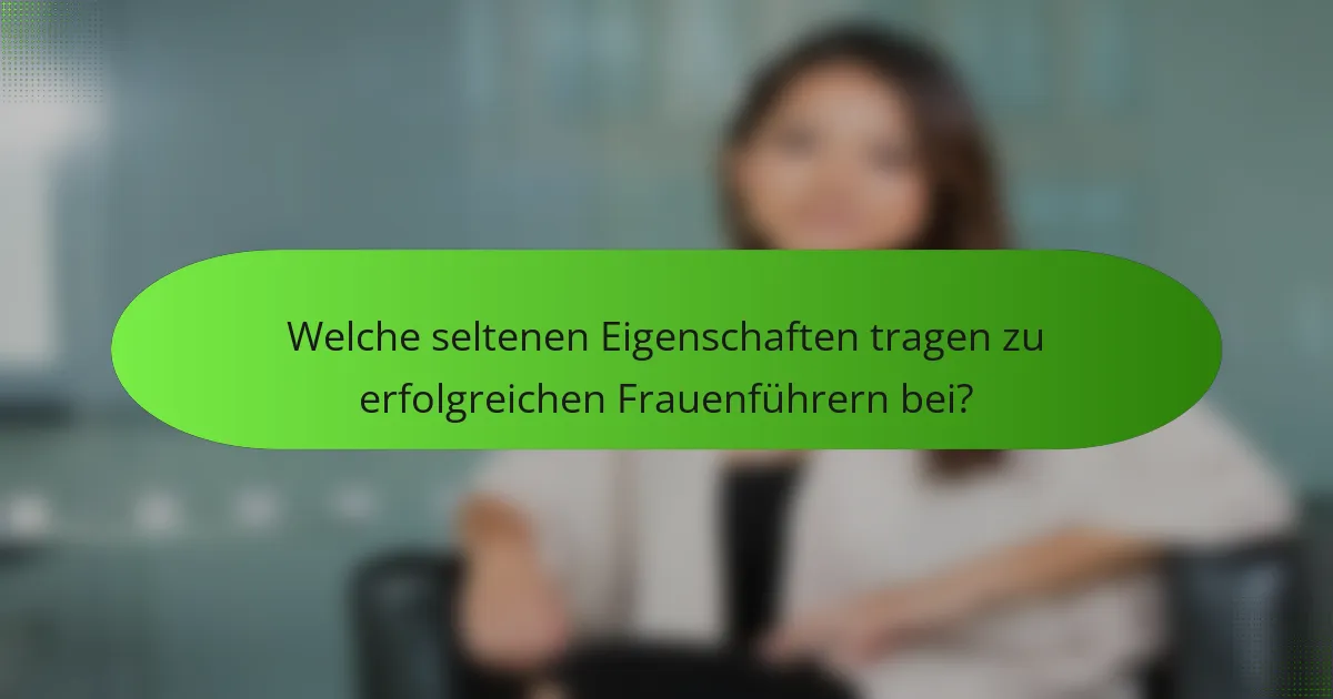 Welche seltenen Eigenschaften tragen zu erfolgreichen Frauenführern bei?