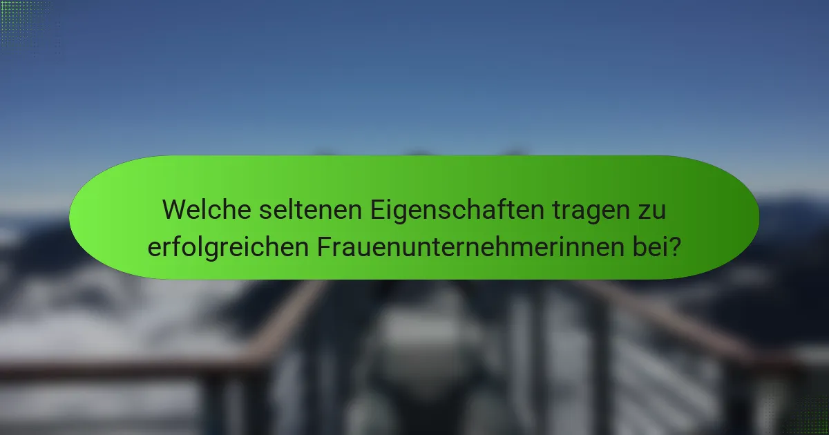 Welche seltenen Eigenschaften tragen zu erfolgreichen Frauenunternehmerinnen bei?