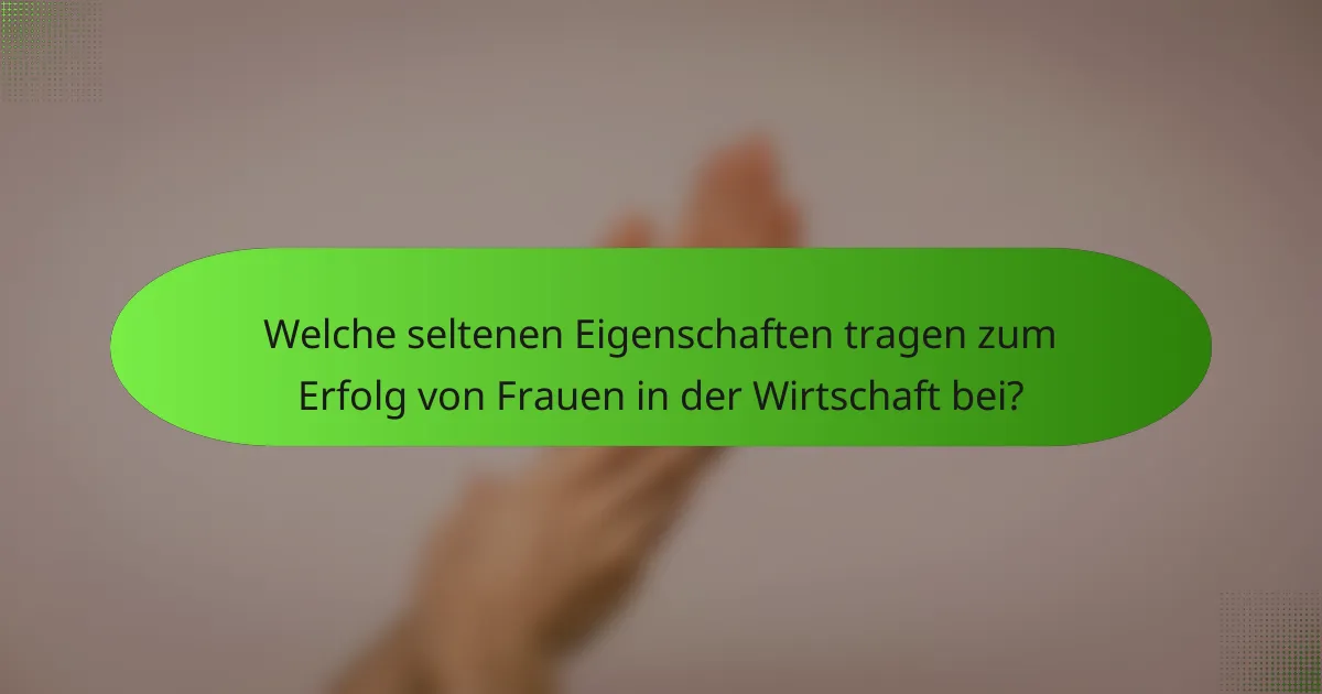 Welche seltenen Eigenschaften tragen zum Erfolg von Frauen in der Wirtschaft bei?