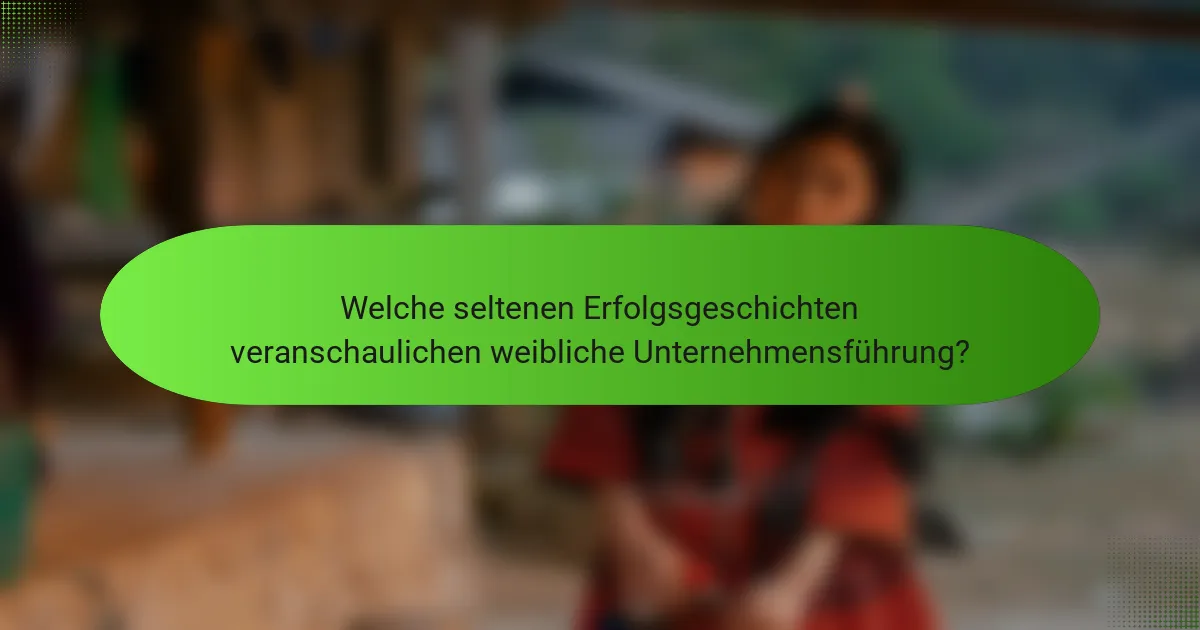 Welche seltenen Erfolgsgeschichten veranschaulichen weibliche Unternehmensführung?