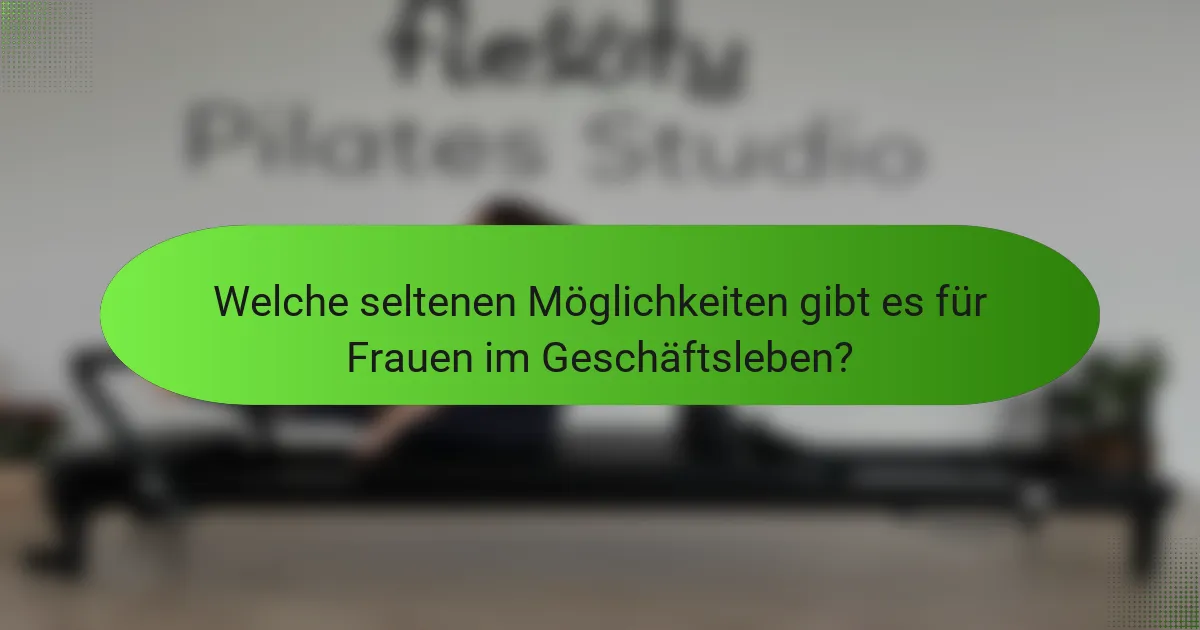 Welche seltenen Möglichkeiten gibt es für Frauen im Geschäftsleben?