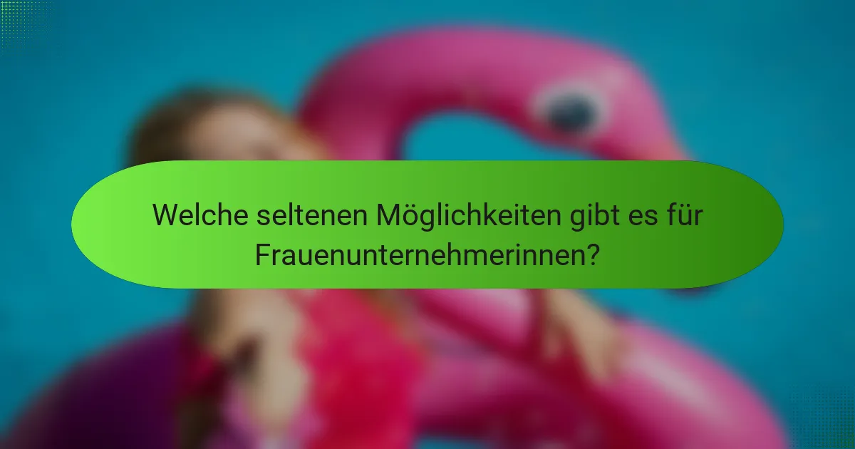 Welche seltenen Möglichkeiten gibt es für Frauenunternehmerinnen?