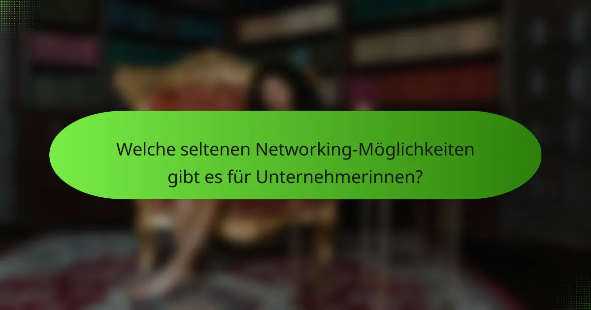 Welche seltenen Networking-Möglichkeiten gibt es für Unternehmerinnen?