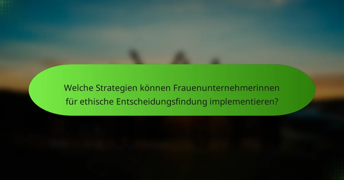 Welche Strategien können Frauenunternehmerinnen für ethische Entscheidungsfindung implementieren?